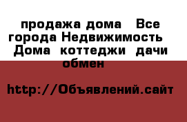 продажа дома - Все города Недвижимость » Дома, коттеджи, дачи обмен   